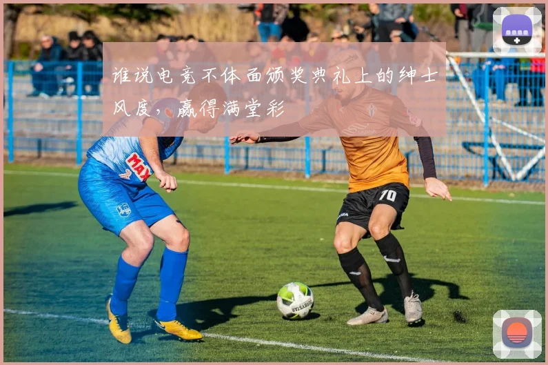 谁说电竞不体面颁奖典礼上的绅士风度，赢得满堂彩