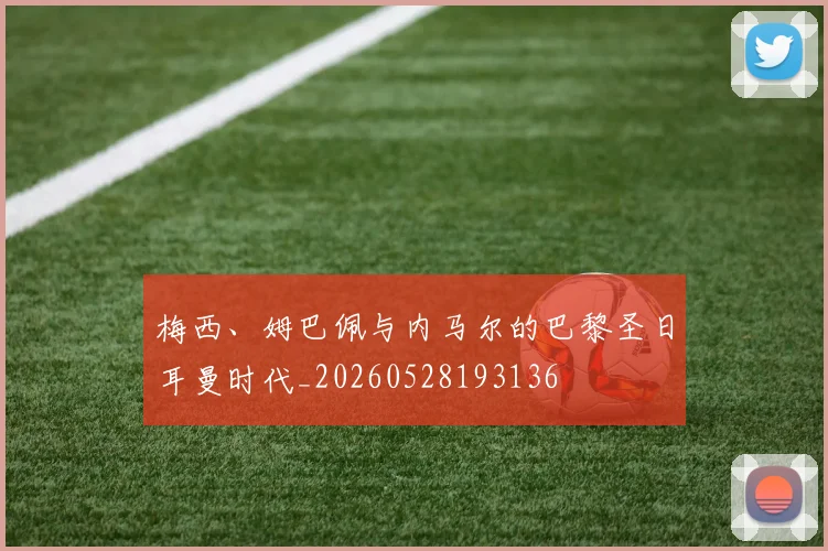 梅西、姆巴佩与内马尔的巴黎圣日耳曼时代_20260528193136