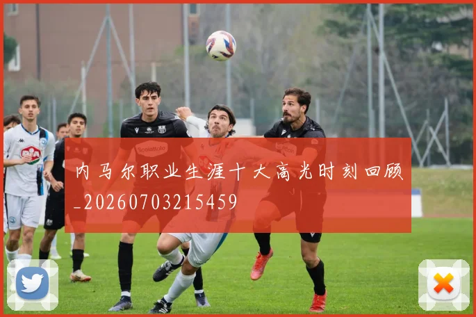 内马尔职业生涯十大高光时刻回顾_20260703215459
