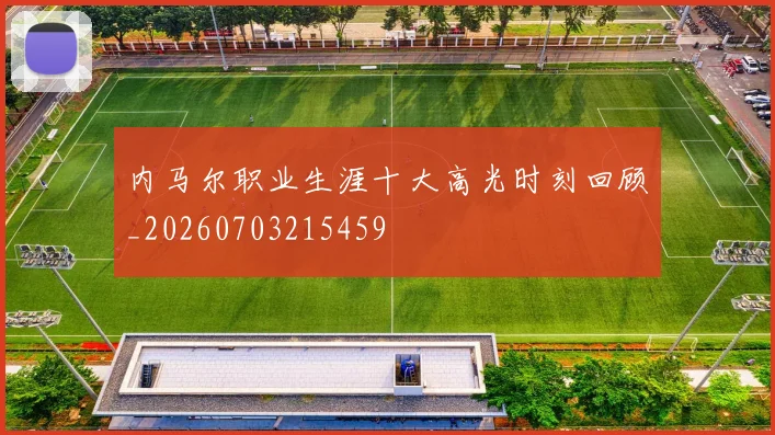 内马尔职业生涯十大高光时刻回顾_20260703215459
