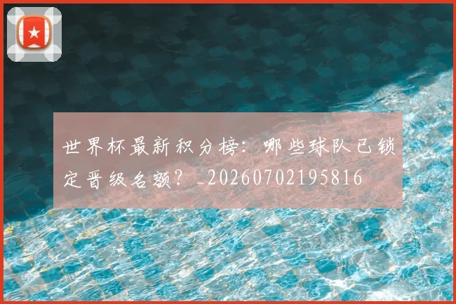 世界杯最新积分榜:哪些球队已锁定晋级名额?_20260702195816