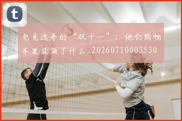 电竞选手的“双十一”:他们购物车里装满了什么_20260710003530