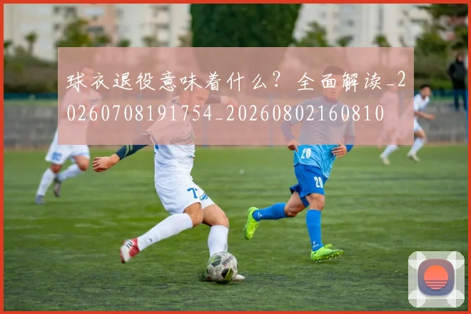 球衣退役意味着什么?全面解读_20260708191754_20260802160810